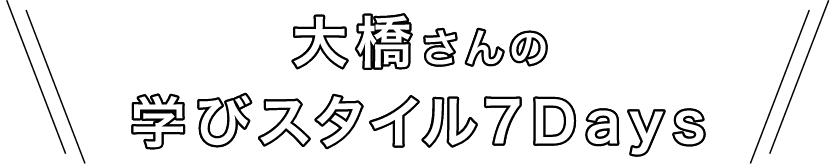 大橋さんの学びスタイル7Days