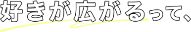 好きが広がるって、