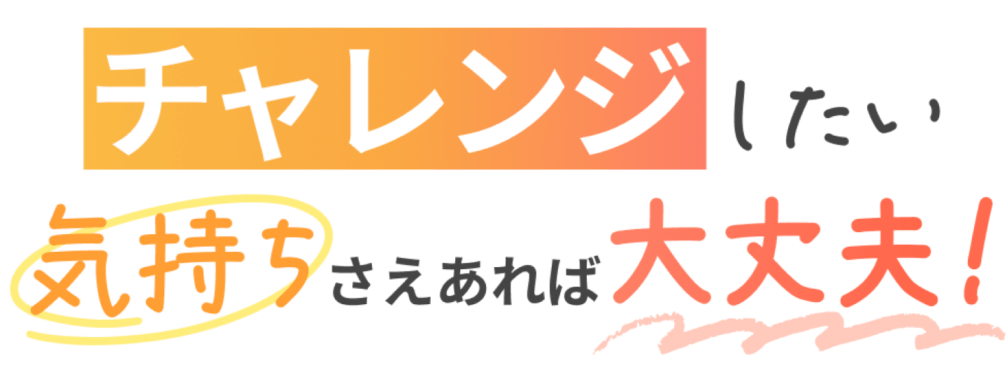 チャレンジしたい気持ちさえあれば大丈夫！