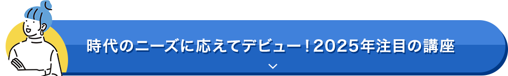 時代のニーズに応えてデビュー！2025年注目の講座