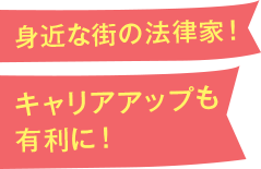 身近な街の法律家！キャリアアップも 有利に！ 