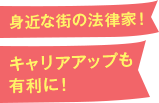 身近な街の法律家！キャリアアップも 有利に！ 